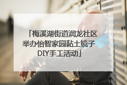 梅溪湖街道润龙社区举办怡智家园黏土镜子DIY手工活动