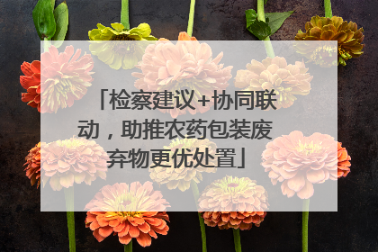 检察建议+协同联动，助推农药包装废弃物更优处置
