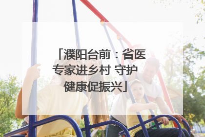 濮阳台前：省医专家进乡村 守护健康促振兴