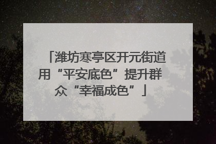 潍坊寒亭区开元街道用“平安底色”提升群众“幸福成色”