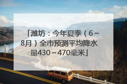 潍坊：今年夏季（6～8月）全市预测平均降水量430～470毫米