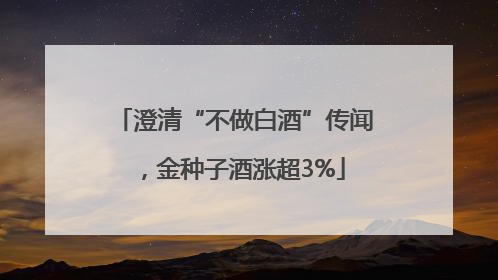 澄清“不做白酒”传闻，金种子酒涨超3%