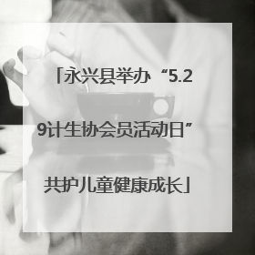 永兴县举办“5.29计生协会员活动日” 共护儿童健康成长