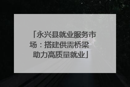 永兴县就业服务市场：搭建供需桥梁 助力高质量就业