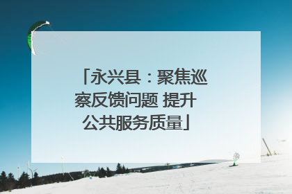 永兴县：聚焦巡察反馈问题 提升公共服务质量
