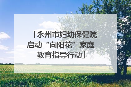 永州市妇幼保健院启动“向阳花”家庭教育指导行动