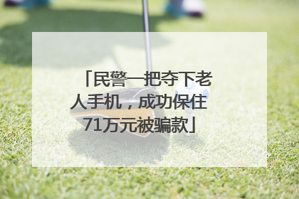 民警一把夺下老人手机，成功保住71万元被骗款