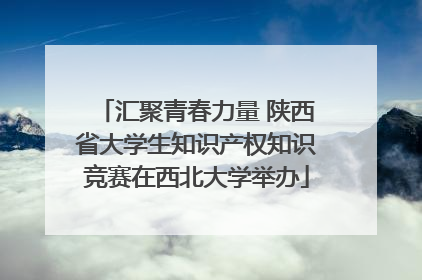 汇聚青春力量 陕西省大学生知识产权知识竞赛在西北大学举办
