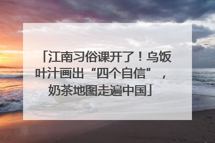 江南习俗课开了！乌饭叶汁画出“四个自信”，奶茶地图走遍中国
