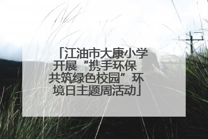 江油市大康小学开展“携手环保 共筑绿色校园”环境日主题周活动