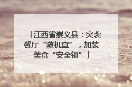 江西省崇义县：突袭餐厅“随机查”，加装美食“安全锁”