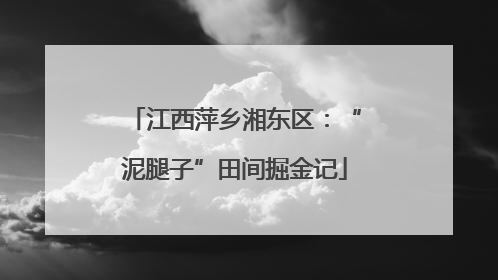江西萍乡湘东区：“泥腿子”田间掘金记