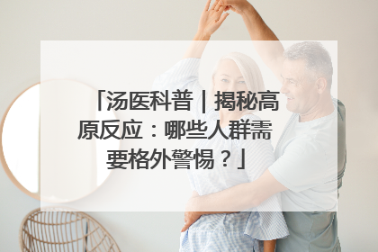 汤医科普｜揭秘高原反应：哪些人群需要格外警惕？