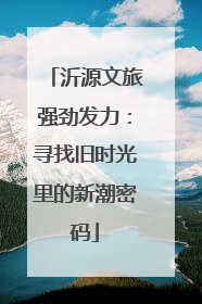 沂源文旅强劲发力：寻找旧时光里的新潮密码