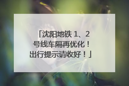 沈阳地铁 1、2 号线车隔再优化！出行提示请收好！