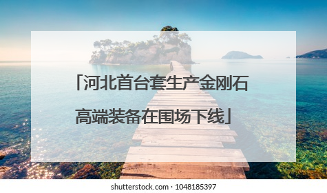 河北首台套生产金刚石高端装备在围场下线