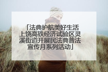 法典护航美好生活 上饶高铁经济试验区灵溪街道开展民法典普法宣传月系列活动
