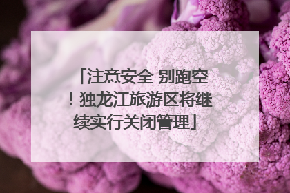 注意安全 别跑空！独龙江旅游区将继续实行关闭管理