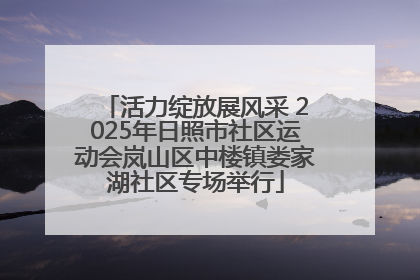 活力绽放展风采 2025年日照市社区运动会岚山区中楼镇娄家湖社区专场举行