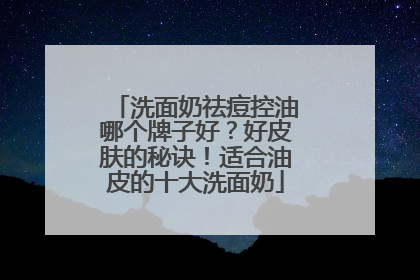 洗面奶祛痘控油哪个牌子好？好皮肤的秘诀！适合油皮的十大洗面奶