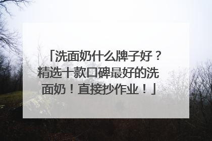 洗面奶什么牌子好？精选十款口碑最好的洗面奶！直接抄作业！