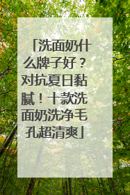 洗面奶什么牌子好？对抗夏日黏腻！十款洗面奶洗净毛孔超清爽