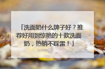 洗面奶什么牌子好？推荐好用到惊艳的十款洗面奶，热销不踩雷！