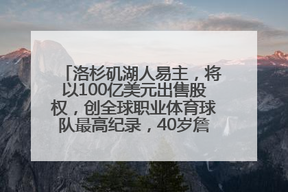 洛杉矶湖人易主，将以100亿美元出售股权，创全球职业体育球队最高纪录，40岁詹姆斯：还没打算退役