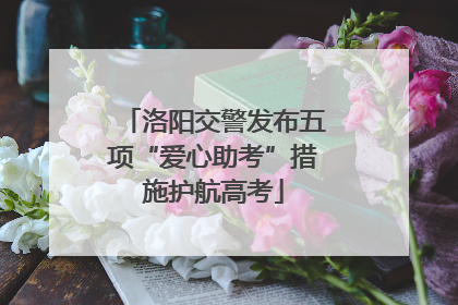 洛阳交警发布五项“爱心助考”措施护航高考
