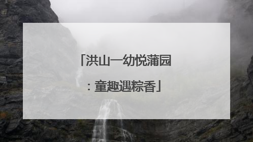 洪山一幼悦蒲园：童趣遇粽香