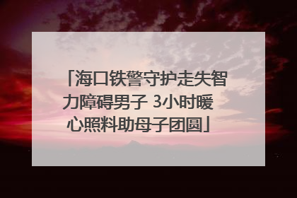 海口铁警守护走失智力障碍男子 3小时暖心照料助母子团圆