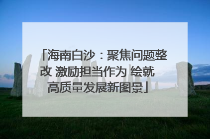 海南白沙：聚焦问题整改 激励担当作为 绘就高质量发展新图景