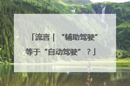 流言｜“辅助驾驶”等于“自动驾驶”？
