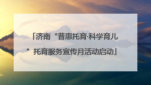 济南“普惠托育·科学育儿”托育服务宣传月活动启动