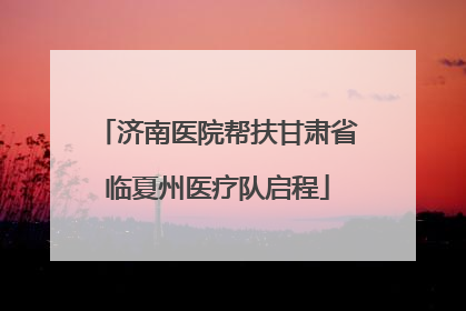 济南医院帮扶甘肃省临夏州医疗队启程