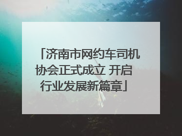 济南市网约车司机协会正式成立 开启行业发展新篇章