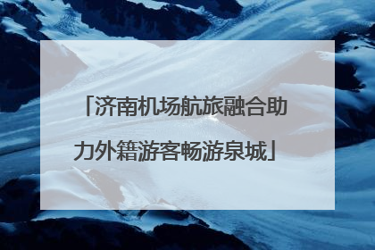 济南机场航旅融合助力外籍游客畅游泉城