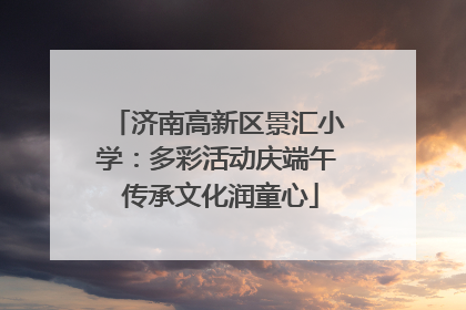 济南高新区景汇小学：多彩活动庆端午 传承文化润童心