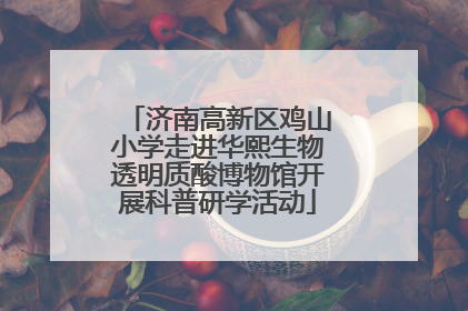 济南高新区鸡山小学走进华熙生物透明质酸博物馆开展科普研学活动
