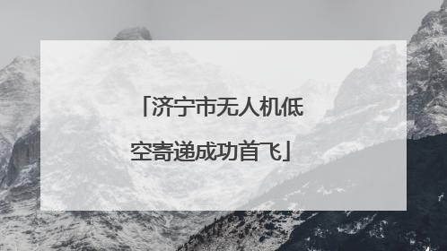 济宁市无人机低空寄递成功首飞