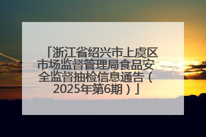 浙江省绍兴市上虞区市场监督管理局食品安全监督抽检信息通告（2025年第6期）