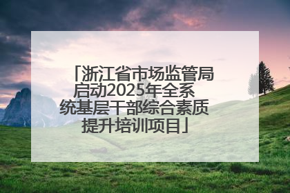 浙江省市场监管局启动2025年全系统基层干部综合素质提升培训项目