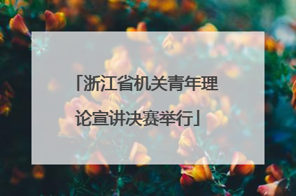 浙江省机关青年理论宣讲决赛举行