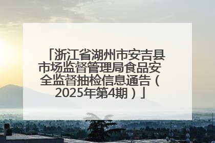 浙江省湖州市安吉县市场监督管理局食品安全监督抽检信息通告（2025年第4期）