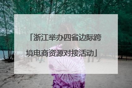 浙江举办四省边际跨境电商资源对接活动