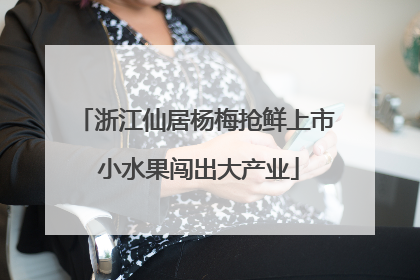 浙江仙居杨梅抢鲜上市 小水果闯出大产业