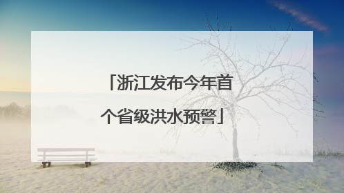 浙江发布今年首个省级洪水预警