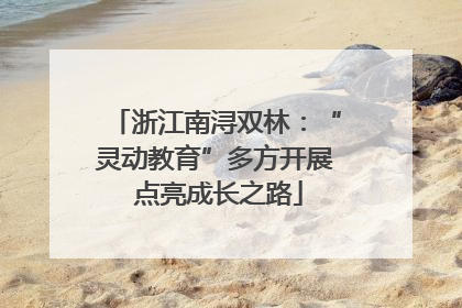 浙江南浔双林：“灵动教育”多方开展 点亮成长之路