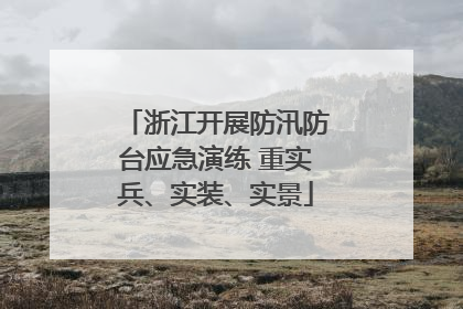 浙江开展防汛防台应急演练 重实兵、实装、实景