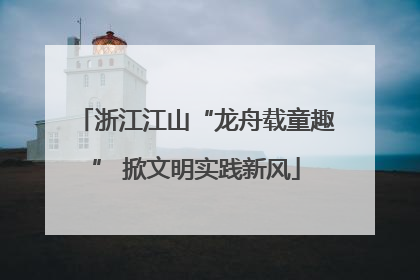 浙江江山“龙舟载童趣” 掀文明实践新风